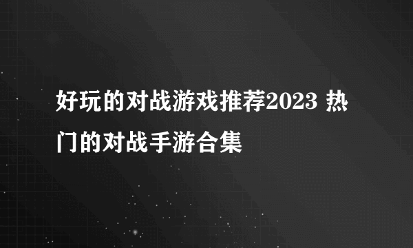 好玩的对战游戏推荐2023 热门的对战手游合集