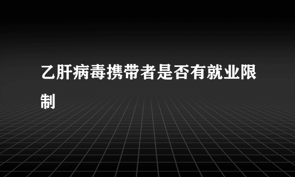 乙肝病毒携带者是否有就业限制