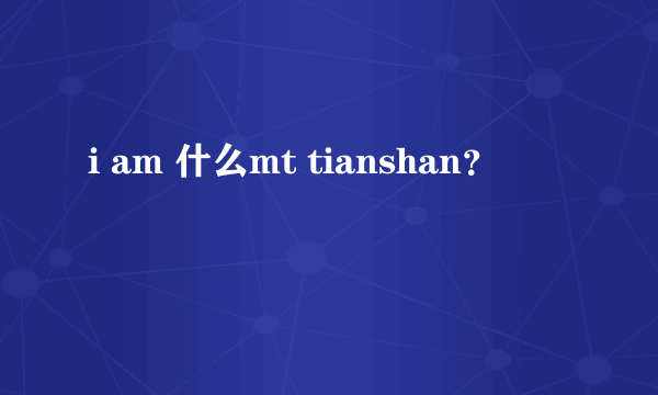 i am 什么mt tianshan？