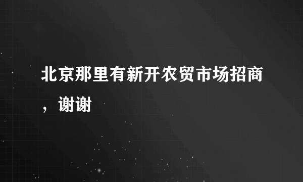 北京那里有新开农贸市场招商，谢谢