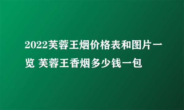 2022芙蓉王烟价格表和图片一览 芙蓉王香烟多少钱一包