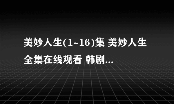 美妙人生(1~16)集 美妙人生全集在线观看 韩剧美妙人生国语版