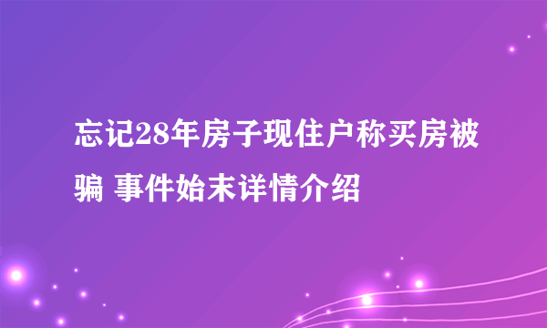 忘记28年房子现住户称买房被骗 事件始末详情介绍