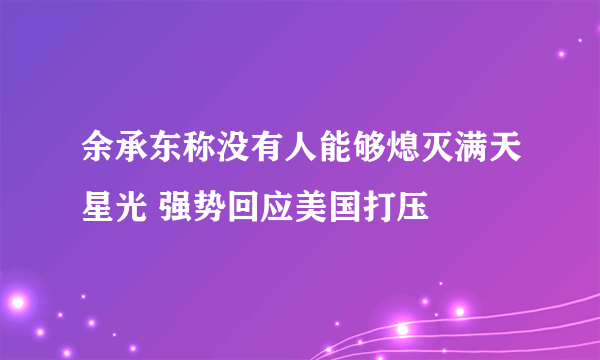 余承东称没有人能够熄灭满天星光 强势回应美国打压