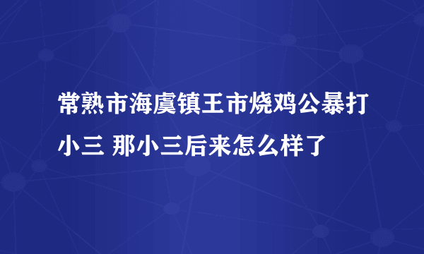 常熟市海虞镇王市烧鸡公暴打小三 那小三后来怎么样了