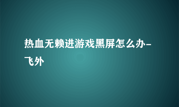 热血无赖进游戏黑屏怎么办-飞外