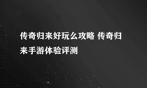 传奇归来好玩么攻略 传奇归来手游体验评测