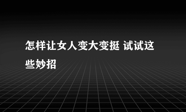 怎样让女人变大变挺 试试这些妙招