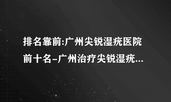 排名靠前:广州尖锐湿疣医院前十名-广州治疗尖锐湿疣的医院[十强排名]