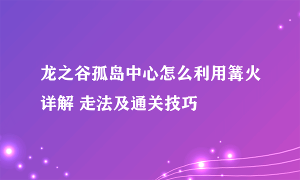 龙之谷孤岛中心怎么利用篝火详解 走法及通关技巧