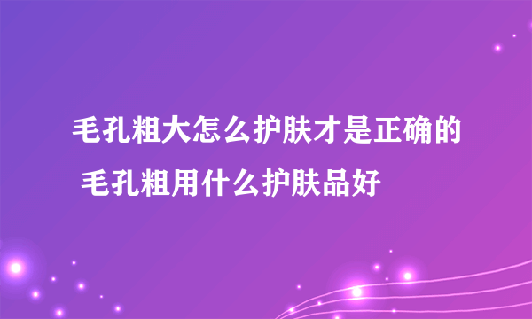 毛孔粗大怎么护肤才是正确的 毛孔粗用什么护肤品好