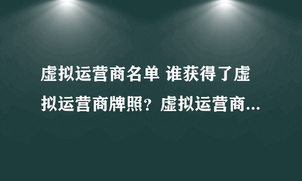 虚拟运营商名单 谁获得了虚拟运营商牌照？虚拟运营商号段有哪些？