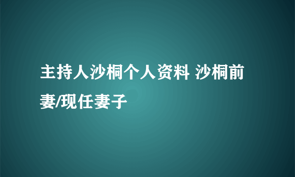 主持人沙桐个人资料 沙桐前妻/现任妻子