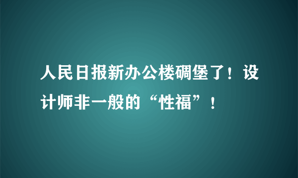 人民日报新办公楼碉堡了！设计师非一般的“性福”！