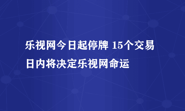 乐视网今日起停牌 15个交易日内将决定乐视网命运