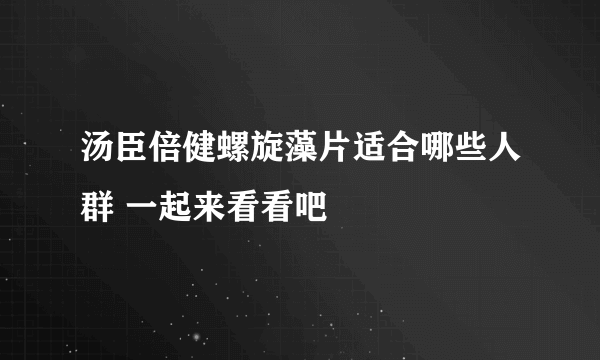 汤臣倍健螺旋藻片适合哪些人群 一起来看看吧