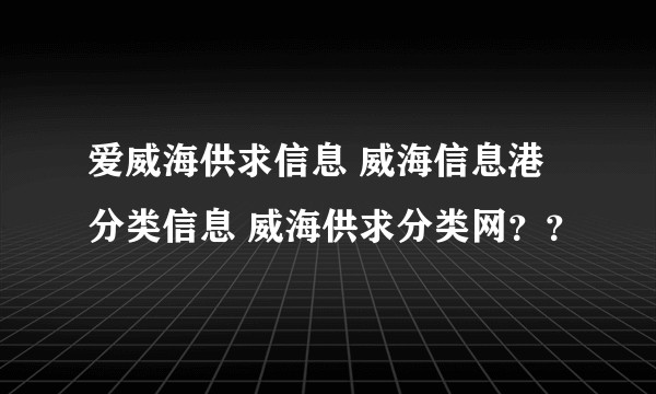 爱威海供求信息 威海信息港分类信息 威海供求分类网？？