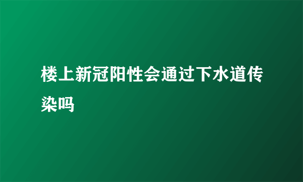 楼上新冠阳性会通过下水道传染吗