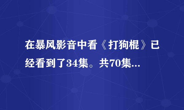 在暴风影音中看《打狗棍》已经看到了34集。共70集，现在每天更新2集。但怎么找不到了?