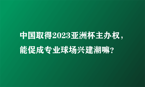 中国取得2023亚洲杯主办权，能促成专业球场兴建潮嘛？