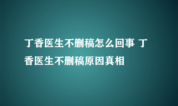 丁香医生不删稿怎么回事 丁香医生不删稿原因真相