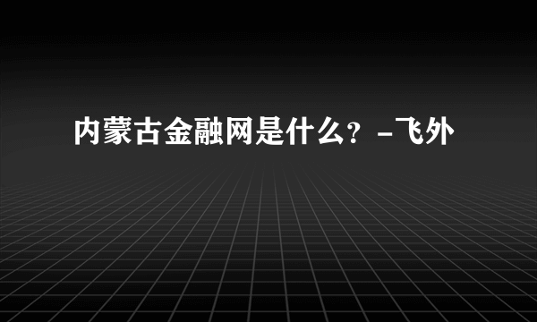 内蒙古金融网是什么？-飞外