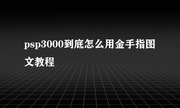 psp3000到底怎么用金手指图文教程