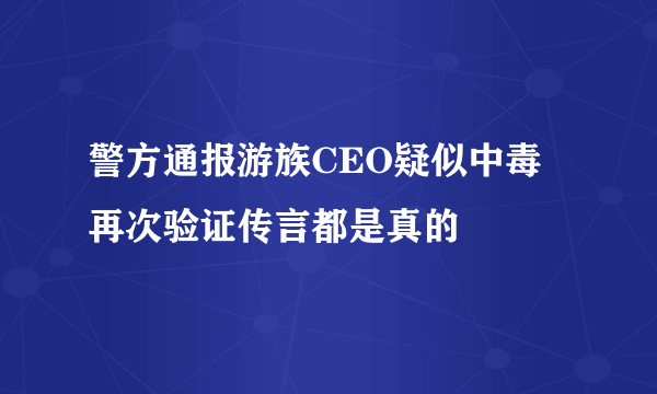 警方通报游族CEO疑似中毒 再次验证传言都是真的