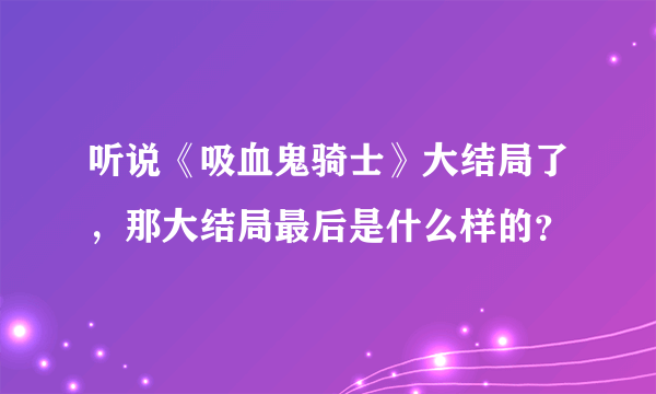 听说《吸血鬼骑士》大结局了，那大结局最后是什么样的？