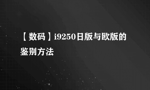 【数码】i9250日版与欧版的鉴别方法