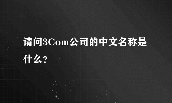 请问3Com公司的中文名称是什么？