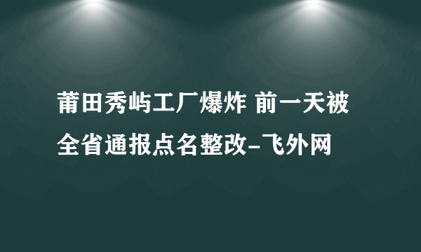 莆田秀屿工厂爆炸 前一天被全省通报点名整改-飞外网