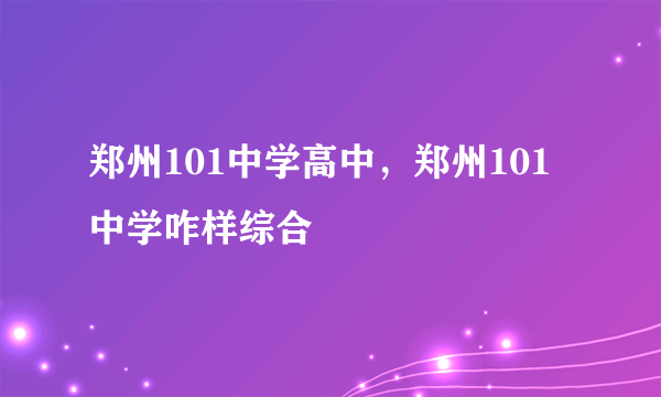 郑州101中学高中，郑州101中学咋样综合