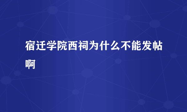 宿迁学院西祠为什么不能发帖啊