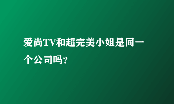 爱尚TV和超完美小姐是同一个公司吗？