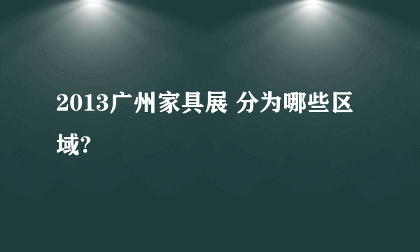 2013广州家具展 分为哪些区域?