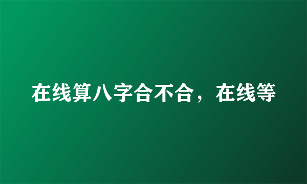 在线算八字合不合，在线等