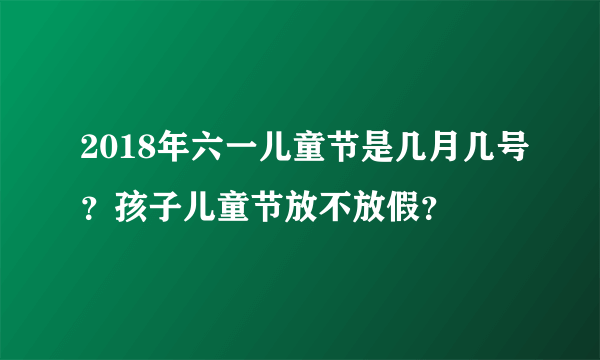 2018年六一儿童节是几月几号？孩子儿童节放不放假？