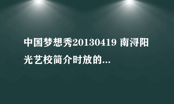 中国梦想秀20130419 南浔阳光艺校简介时放的背景英文歌名字？