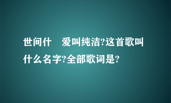 世间什麼爱叫纯洁?这首歌叫什么名字?全部歌词是?