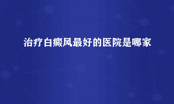 治疗白癜风最好的医院是哪家