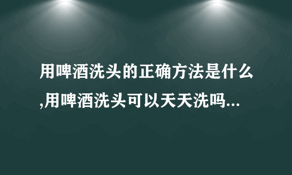 用啤酒洗头的正确方法是什么,用啤酒洗头可以天天洗吗,啤酒洗头发有什么好处