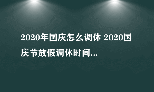 2020年国庆怎么调休 2020国庆节放假调休时间是怎么算的