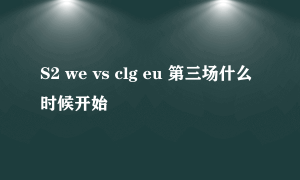 S2 we vs clg eu 第三场什么时候开始