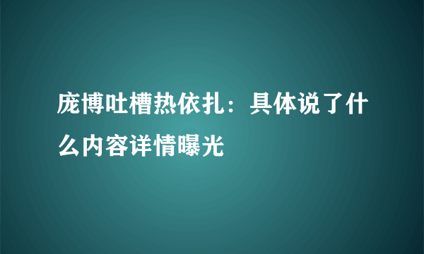 庞博吐槽热依扎：具体说了什么内容详情曝光