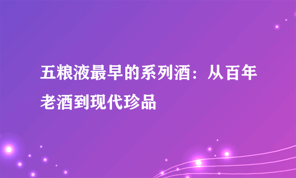 五粮液最早的系列酒：从百年老酒到现代珍品