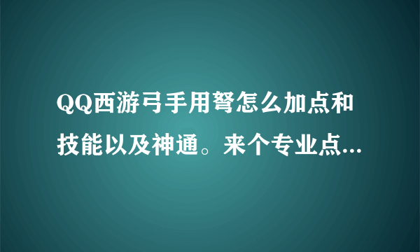 QQ西游弓手用弩怎么加点和技能以及神通。来个专业点的！本人45了！