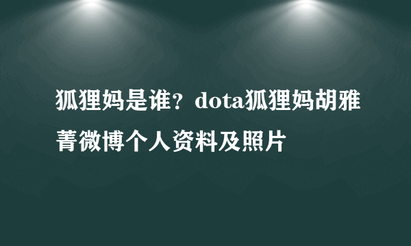 狐狸妈是谁？dota狐狸妈胡雅菁微博个人资料及照片