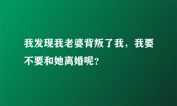 我发现我老婆背叛了我，我要不要和她离婚呢？