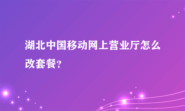 湖北中国移动网上营业厅怎么改套餐？